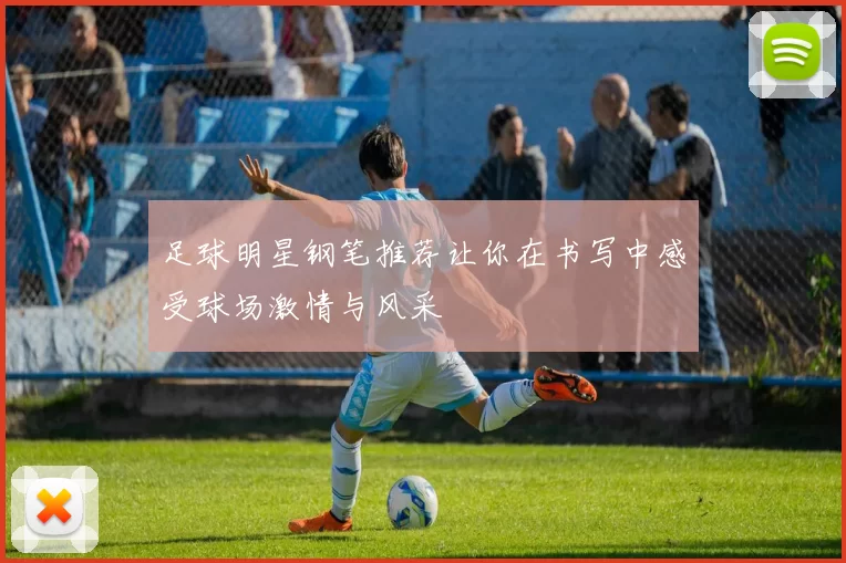 足球明星钢笔推荐让你在书写中感受球场激情与风采