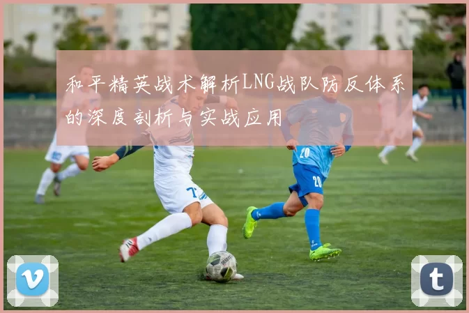 和平精英战术解析LNG战队防反体系的深度剖析与实战应用