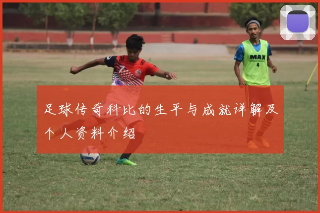 足球传奇科比的生平与成就详解及个人资料介绍