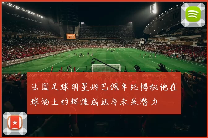 法国足球明星姆巴佩年纪揭秘他在球场上的辉煌成就与未来潜力