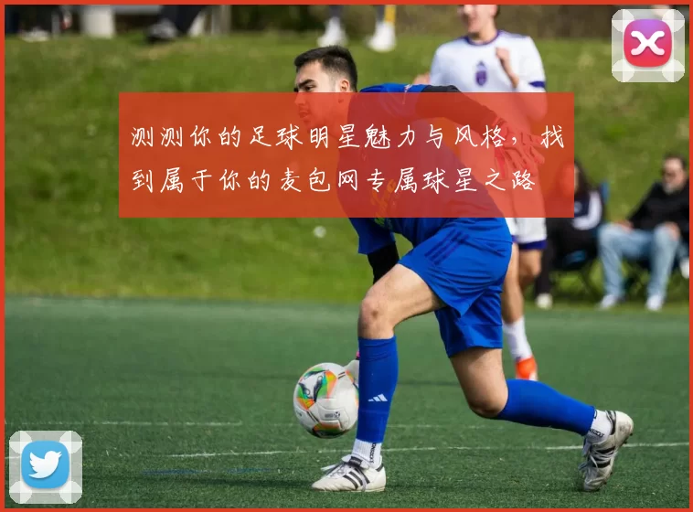 测测你的足球明星魅力与风格，找到属于你的麦包网专属球星之路