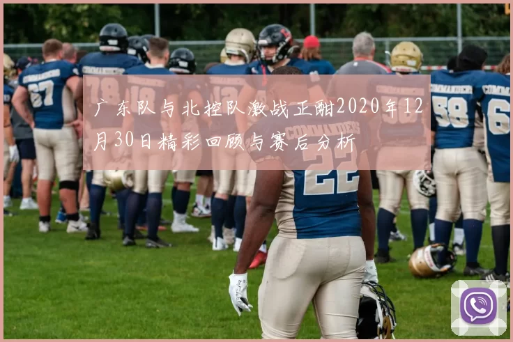 广东队与北控队激战正酣2020年12月30日精彩回顾与赛后分析