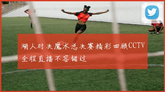 湖人对决魔术总决赛精彩回顾CCTV全程直播不容错过