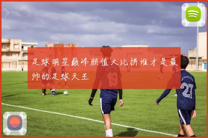 足球明星巅峰颜值大比拼谁才是最帅的足球天王