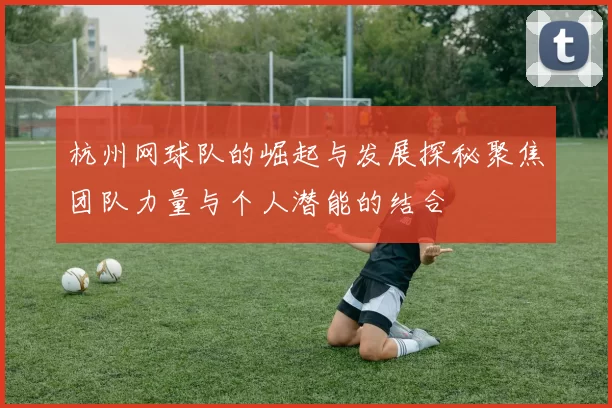 杭州网球队的崛起与发展探秘聚焦团队力量与个人潜能的结合