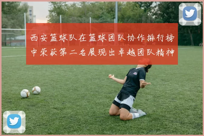 西安篮球队在篮球团队协作排行榜中荣获第二名展现出卓越团队精神与默契配合