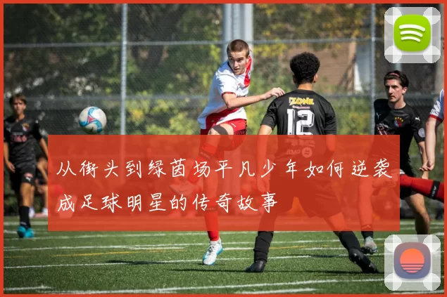 从街头到绿茵场平凡少年如何逆袭成足球明星的传奇故事