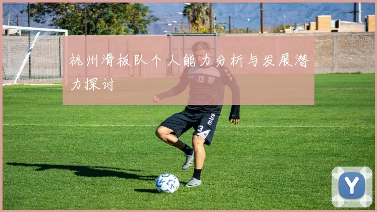 杭州滑板队个人能力分析与发展潜力探讨