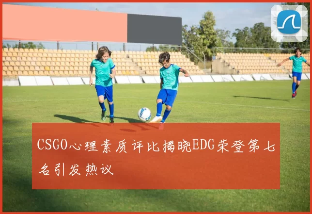 CSGO心理素质评比揭晓EDG荣登第七名引发热议