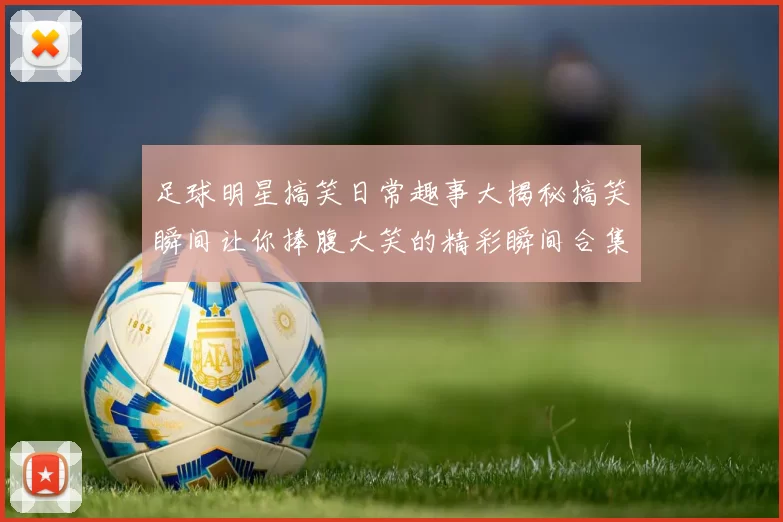 足球明星搞笑日常趣事大揭秘搞笑瞬间让你捧腹大笑的精彩瞬间合集