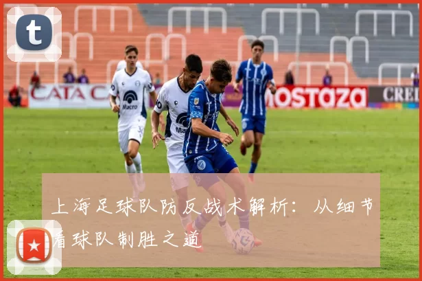 上海足球队防反战术解析：从细节看球队制胜之道