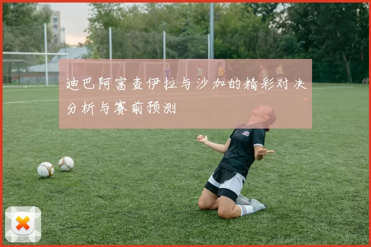 迪巴阿富查伊拉与沙加的精彩对决分析与赛前预测