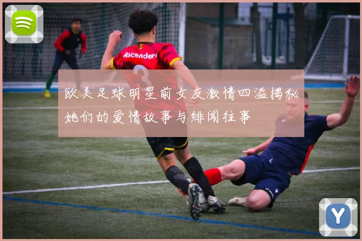 欧美足球明星前女友激情四溢揭秘她们的爱情故事与绯闻往事