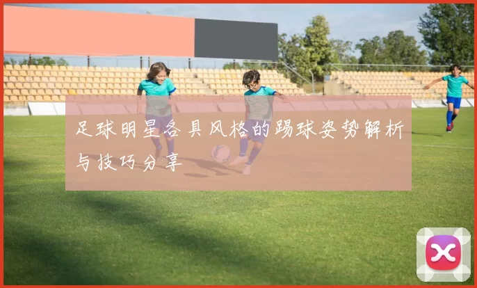 足球明星各具风格的踢球姿势解析与技巧分享