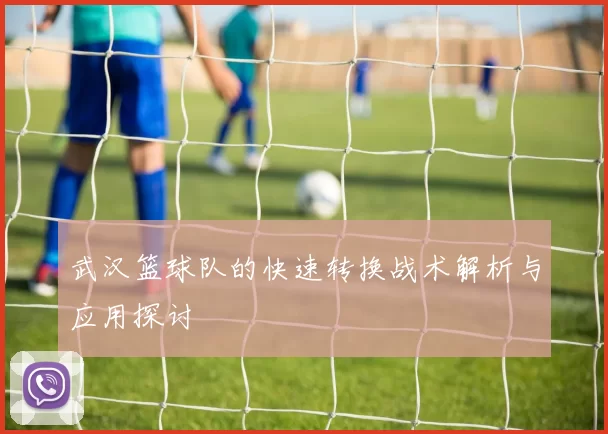武汉篮球队的快速转换战术解析与应用探讨