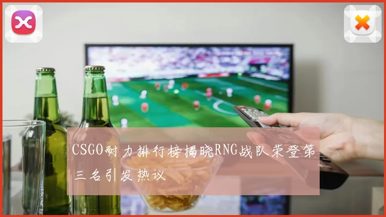 CSGO耐力排行榜揭晓RNG战队荣登第三名引发热议