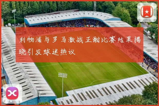 利物浦与罗马激战正酣比赛结果揭晓引发球迷热议