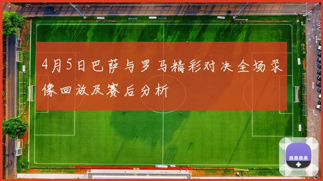 4月5日巴萨与罗马精彩对决全场录像回放及赛后分析
