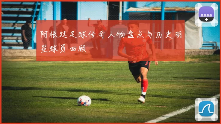 阿根廷足球传奇人物盘点与历史明星球员回顾