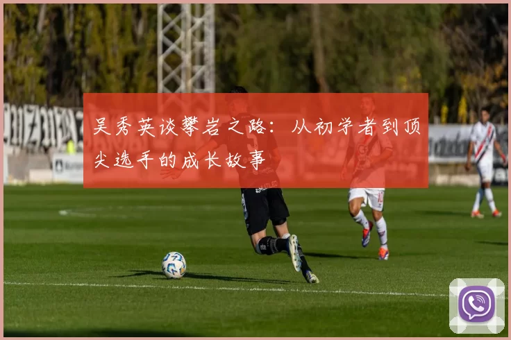 吴秀英谈攀岩之路：从初学者到顶尖选手的成长故事
