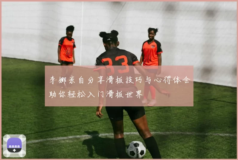 李娜亲自分享滑板技巧与心得体会助你轻松入门滑板世界