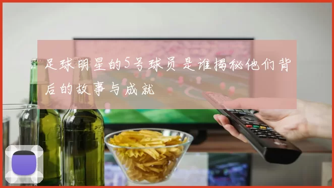 足球明星的5号球员是谁揭秘他们背后的故事与成就
