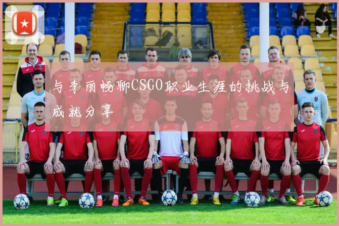 与李丽畅聊CSGO职业生涯的挑战与成就分享