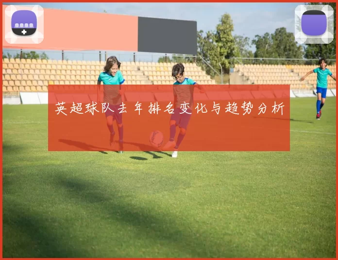 英超球队去年排名变化与趋势分析