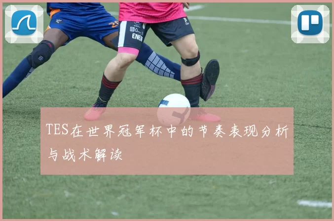 TES在世界冠军杯中的节奏表现分析与战术解读