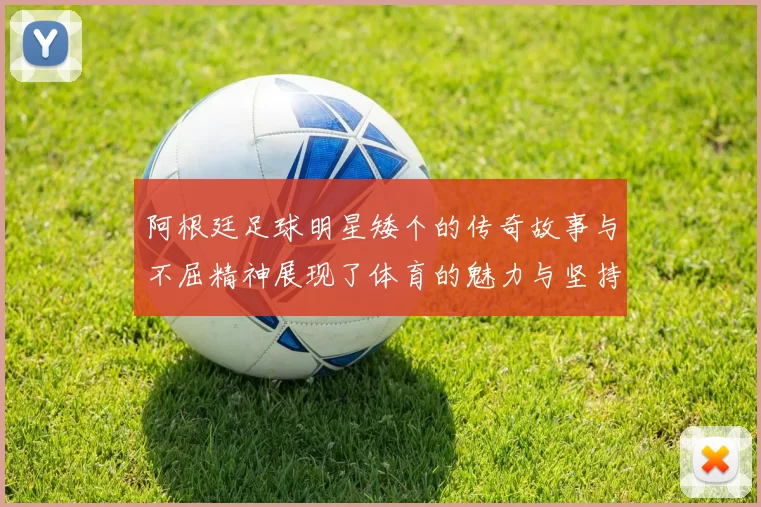 阿根廷足球明星矮个的传奇故事与不屈精神展现了体育的魅力与坚持