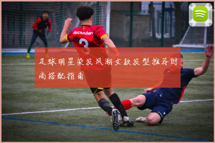 足球明星染发风潮女款发型推荐时尚搭配指南