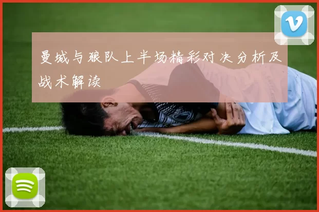 曼城与狼队上半场精彩对决分析及战术解读