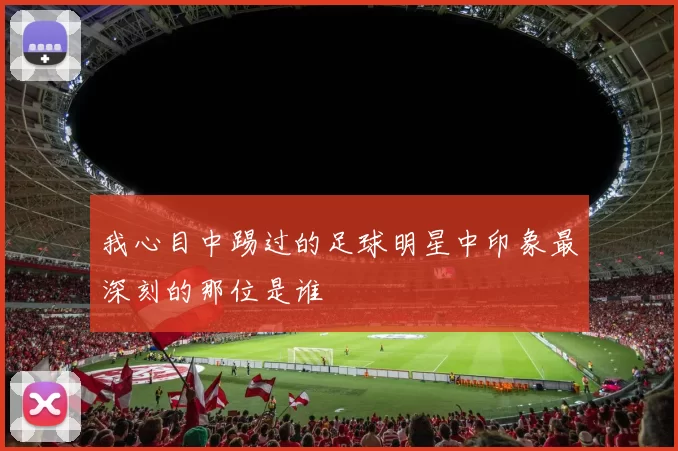 我心目中踢过的足球明星中印象最深刻的那位是谁