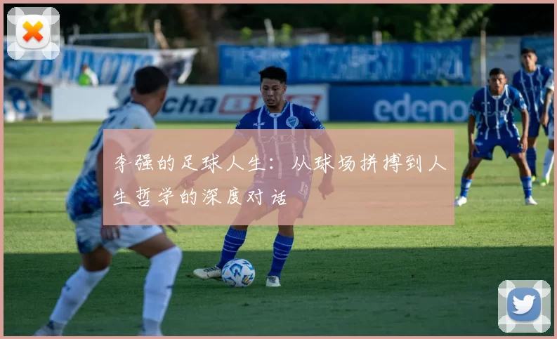 李强的足球人生：从球场拼搏到人生哲学的深度对话