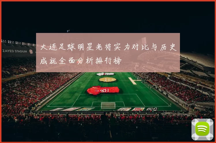 大连足球明星老将实力对比与历史成就全面分析排行榜