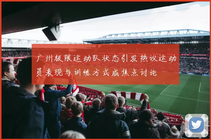 广州极限运动队状态引发热议运动员表现与训练方式成焦点讨论