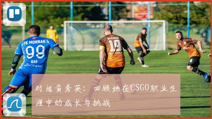 对话黄秀英：回顾她在CSGO职业生涯中的成长与挑战