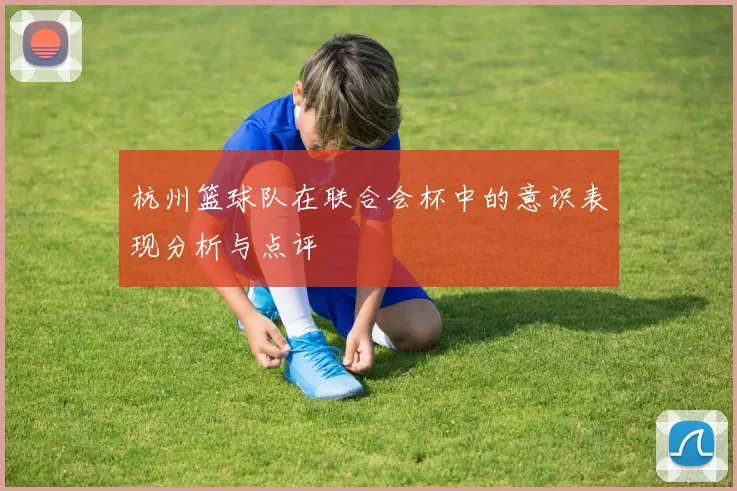 杭州篮球队在联合会杯中的意识表现分析与点评