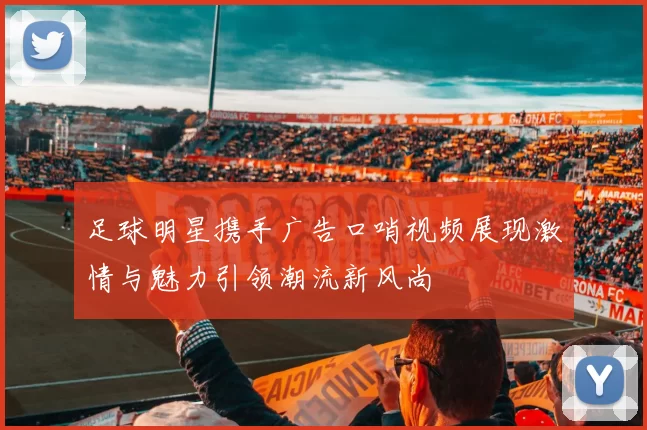 足球明星携手广告口哨视频展现激情与魅力引领潮流新风尚