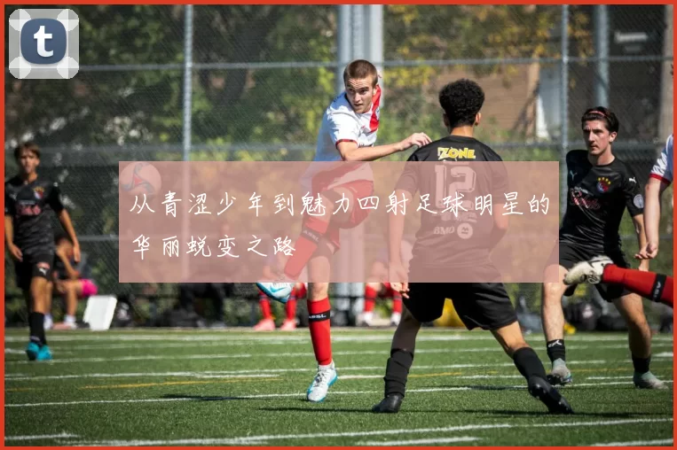 从青涩少年到魅力四射足球明星的华丽蜕变之路