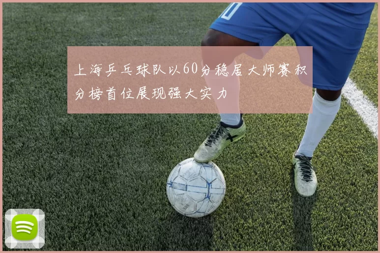 上海乒乓球队以60分稳居大师赛积分榜首位展现强大实力