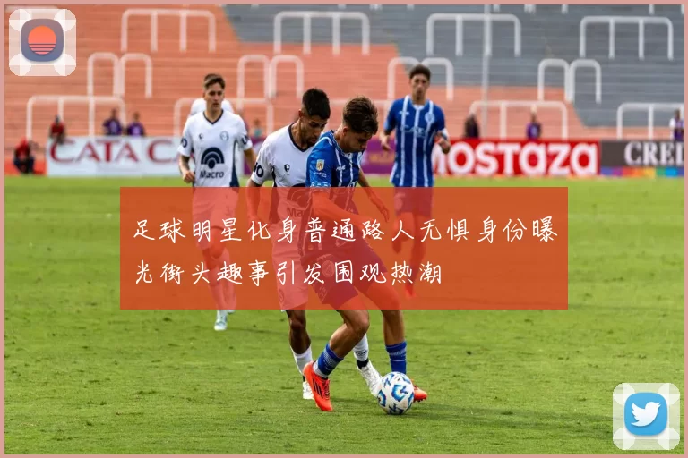 足球明星化身普通路人无惧身份曝光街头趣事引发围观热潮