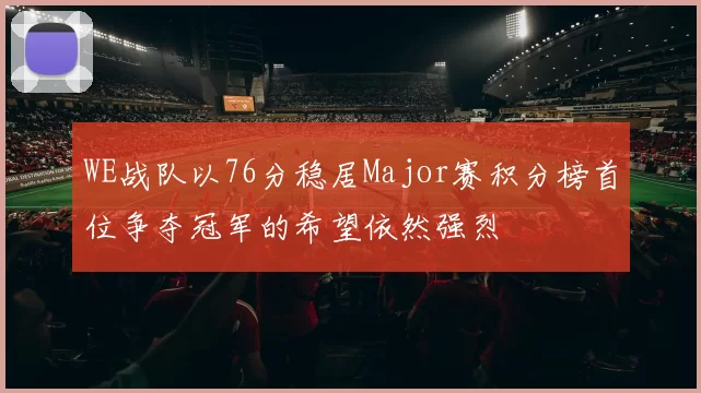 WE战队以76分稳居Major赛积分榜首位争夺冠军的希望依然强烈