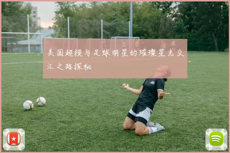 美国超模与足球明星的璀璨星光交汇之路探秘