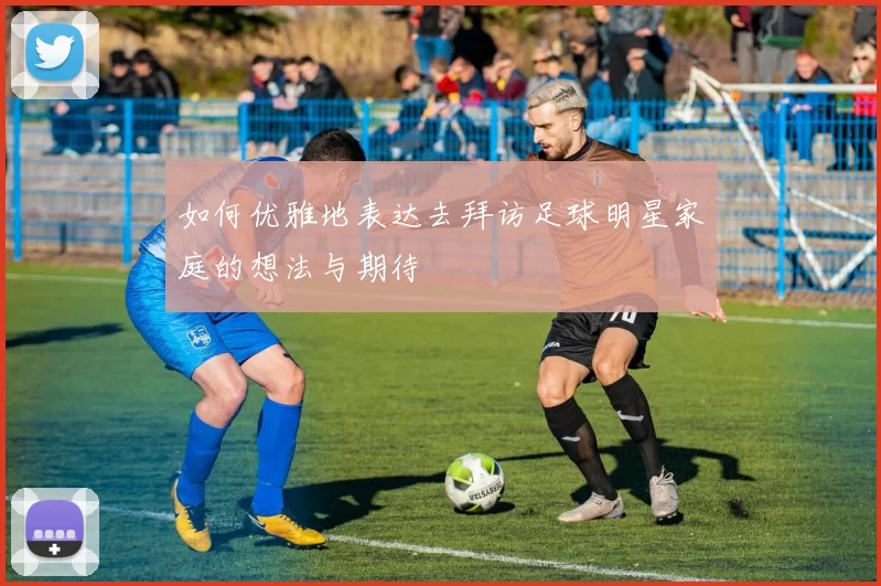 如何优雅地表达去拜访足球明星家庭的想法与期待