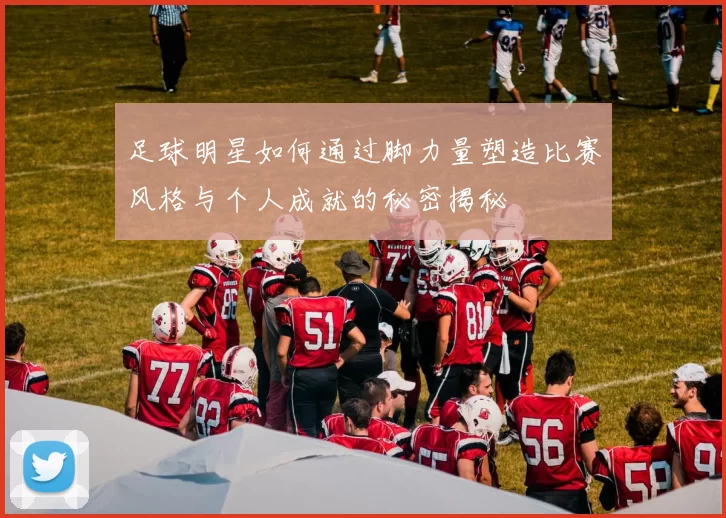 足球明星如何通过脚力量塑造比赛风格与个人成就的秘密揭秘