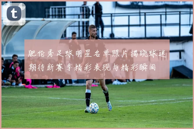 肥伦秀足球明星名单照片揭晓球迷期待新赛季精彩表现与精彩瞬间
