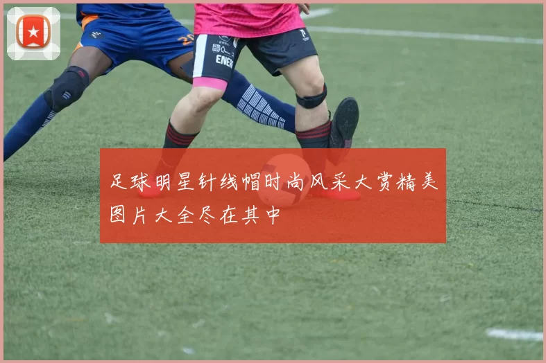 足球明星针线帽时尚风采大赏精美图片大全尽在其中