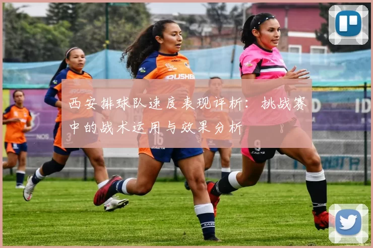 西安排球队速度表现评析：挑战赛中的战术运用与效果分析