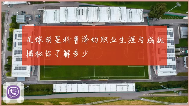 足球明星科鲁泽的职业生涯与成就揭秘你了解多少
